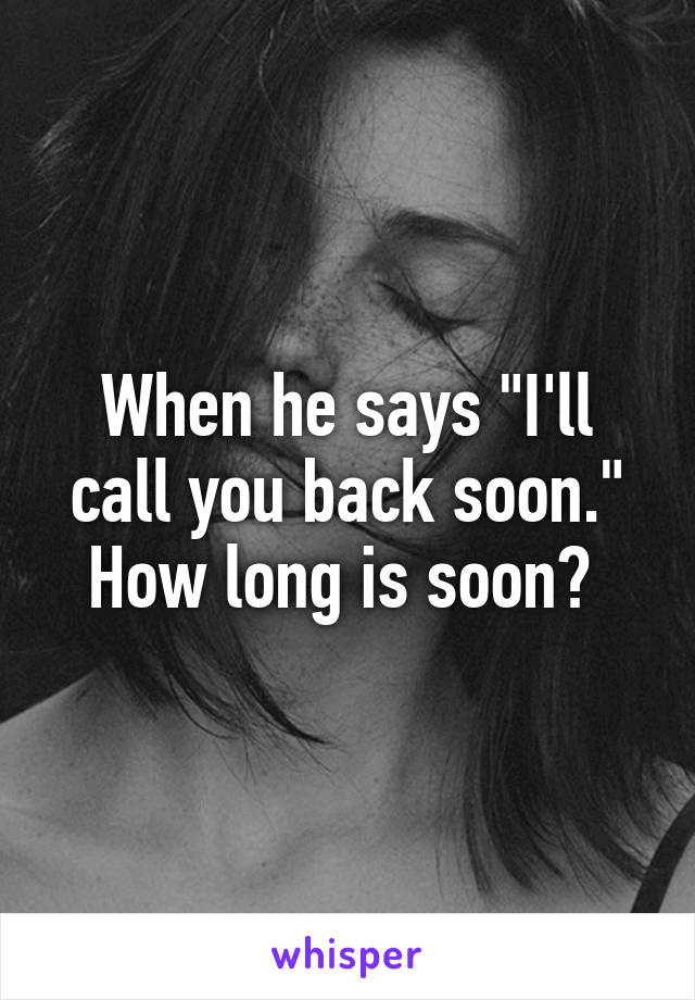 When he says "I'll call you back soon." How long is soon? 