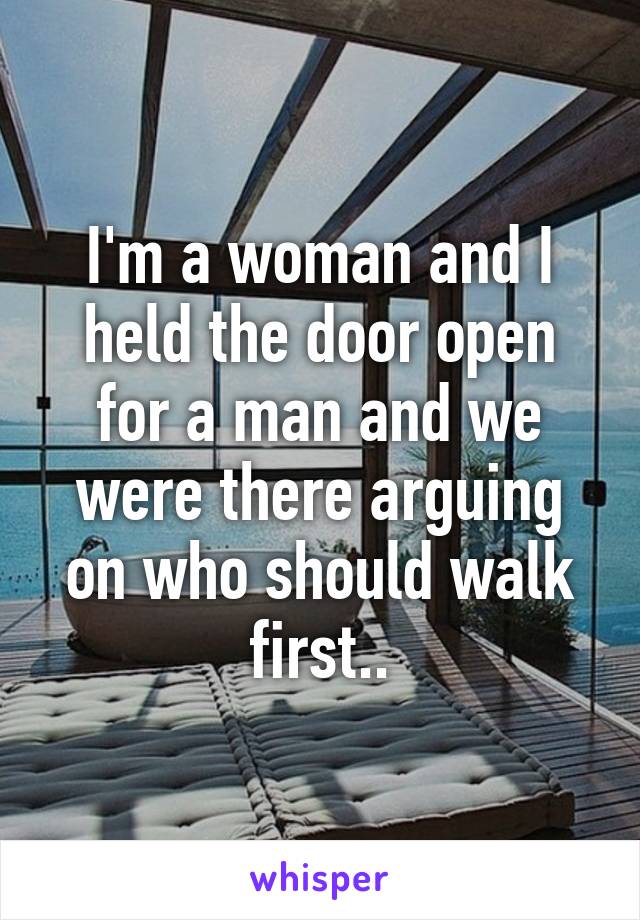 I'm a woman and I held the door open for a man and we were there arguing on who should walk first..