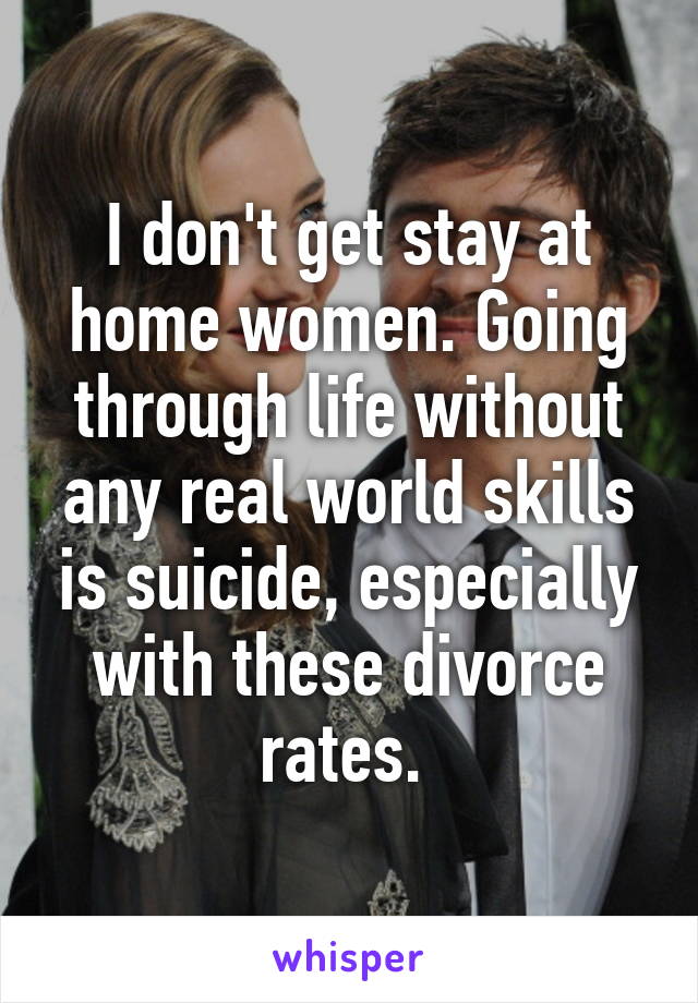 I don't get stay at home women. Going through life without any real world skills is suicide, especially with these divorce rates. 