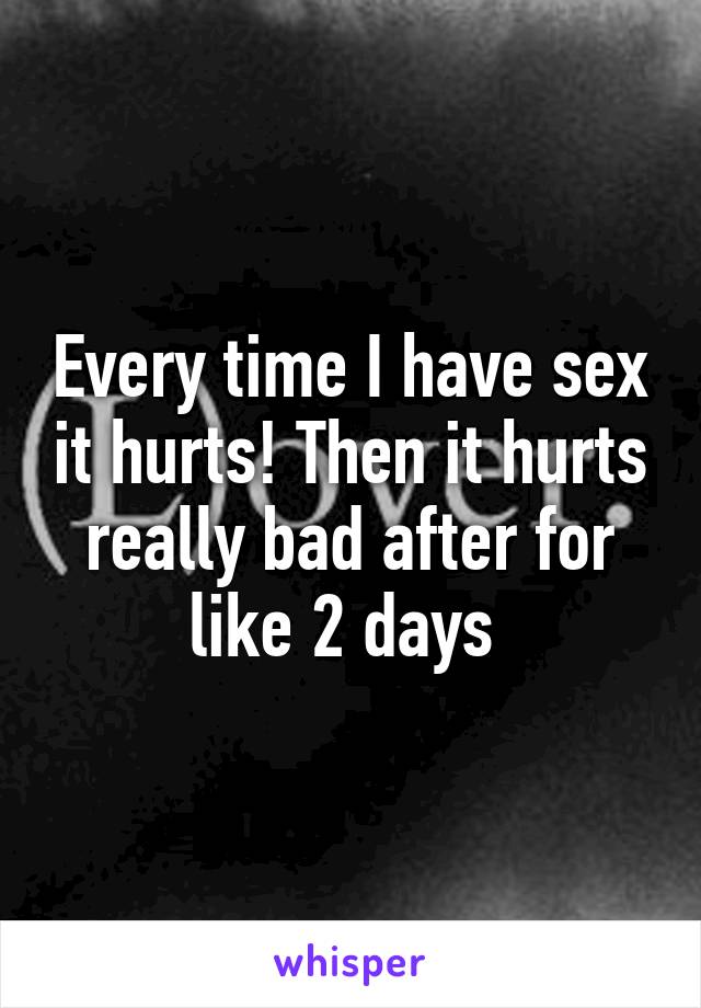 Every time I have sex it hurts! Then it hurts really bad after for like 2 days 