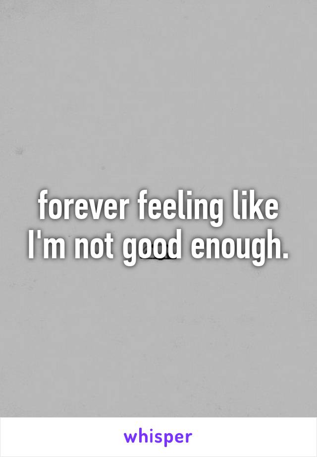 forever feeling like I'm not good enough.