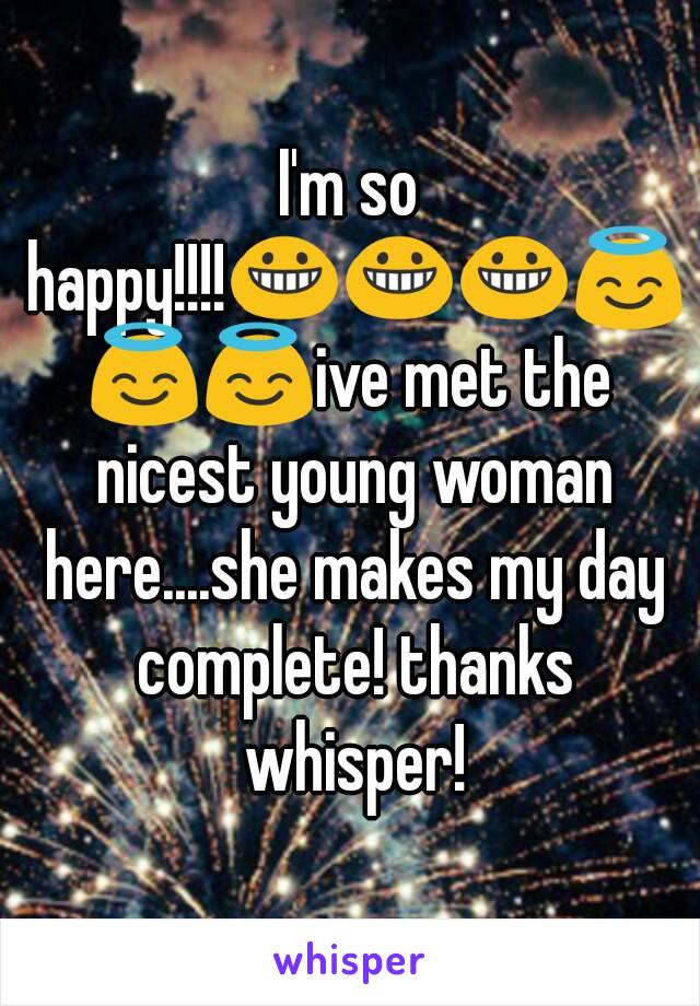 I'm so happy!!!!😀😀😀😇😇😇ive met the nicest young woman here....she makes my day complete! thanks whisper!