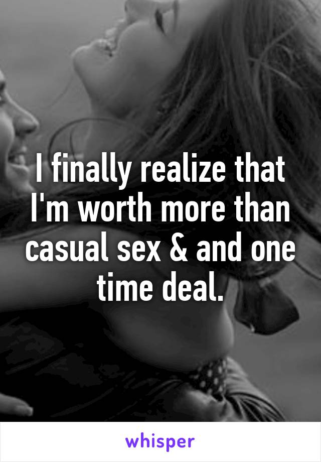 I finally realize that I'm worth more than casual sex & and one time deal.
