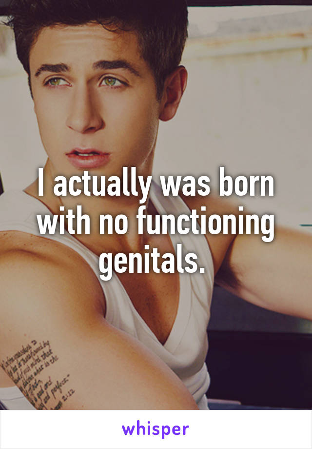 I actually was born with no functioning genitals. 
