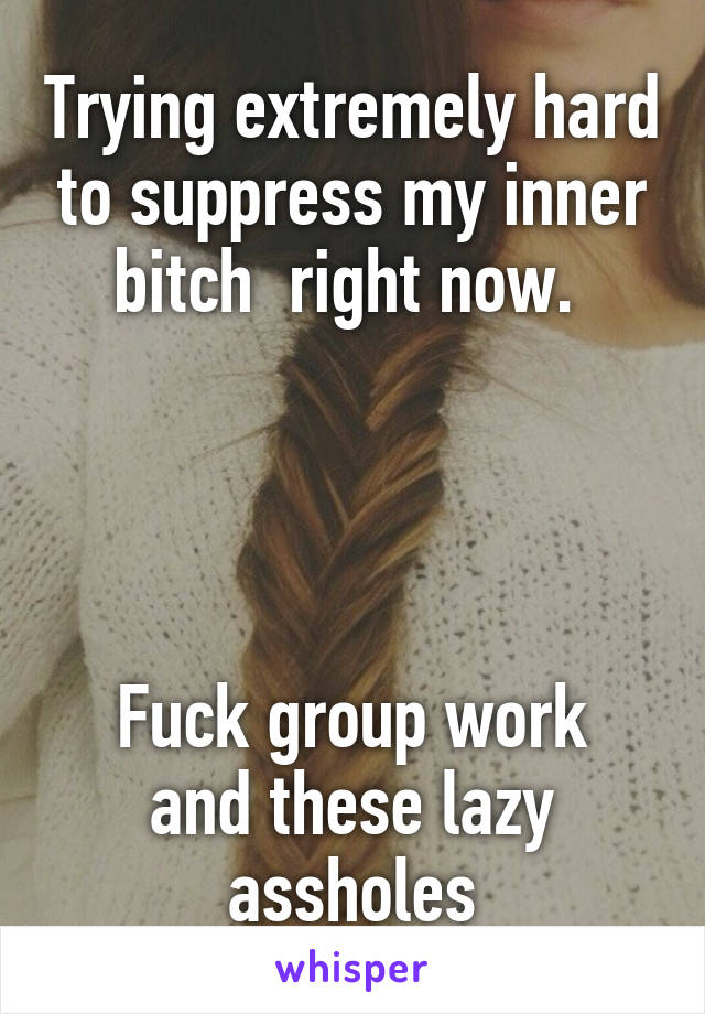 Trying extremely hard to suppress my inner bitch  right now. 




Fuck group work and these lazy assholes