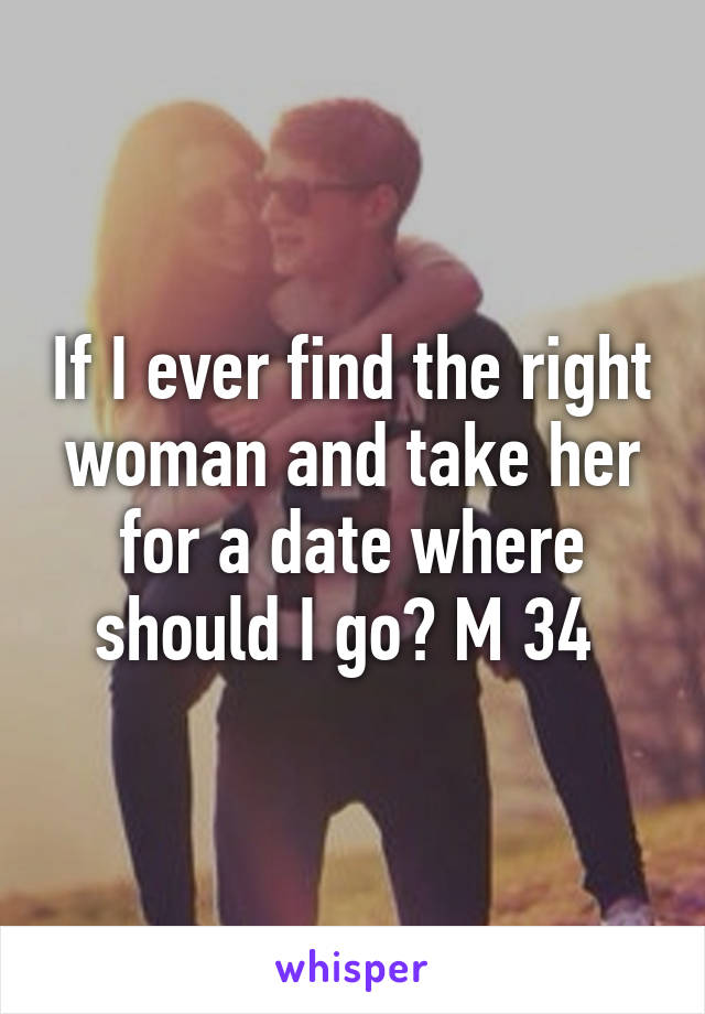 If I ever find the right woman and take her for a date where should I go? M 34 