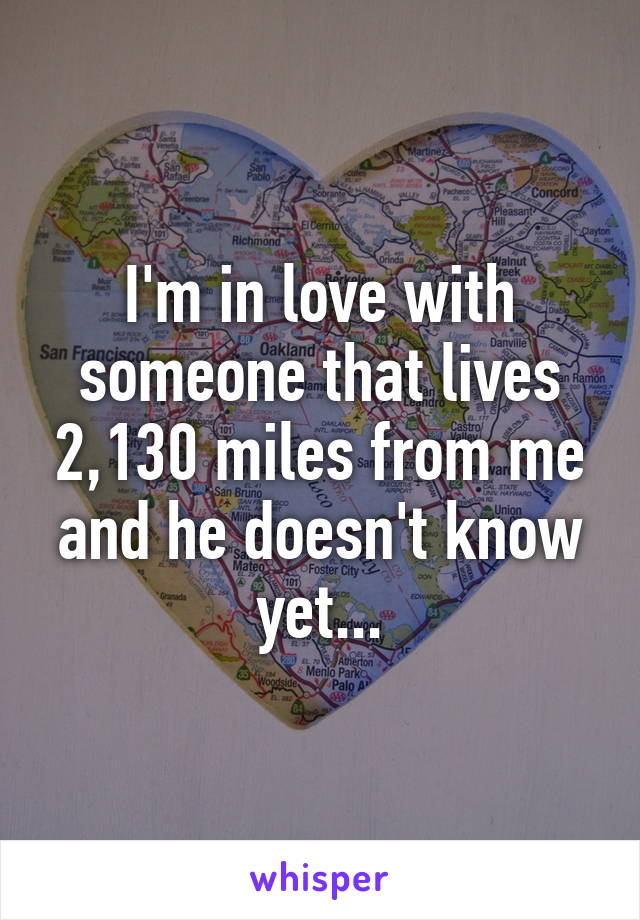 I'm in love with someone that lives 2,130 miles from me and he doesn't know yet...