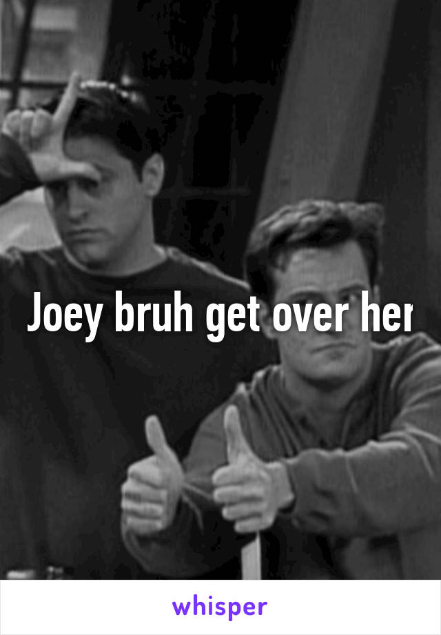 Joey bruh get over her