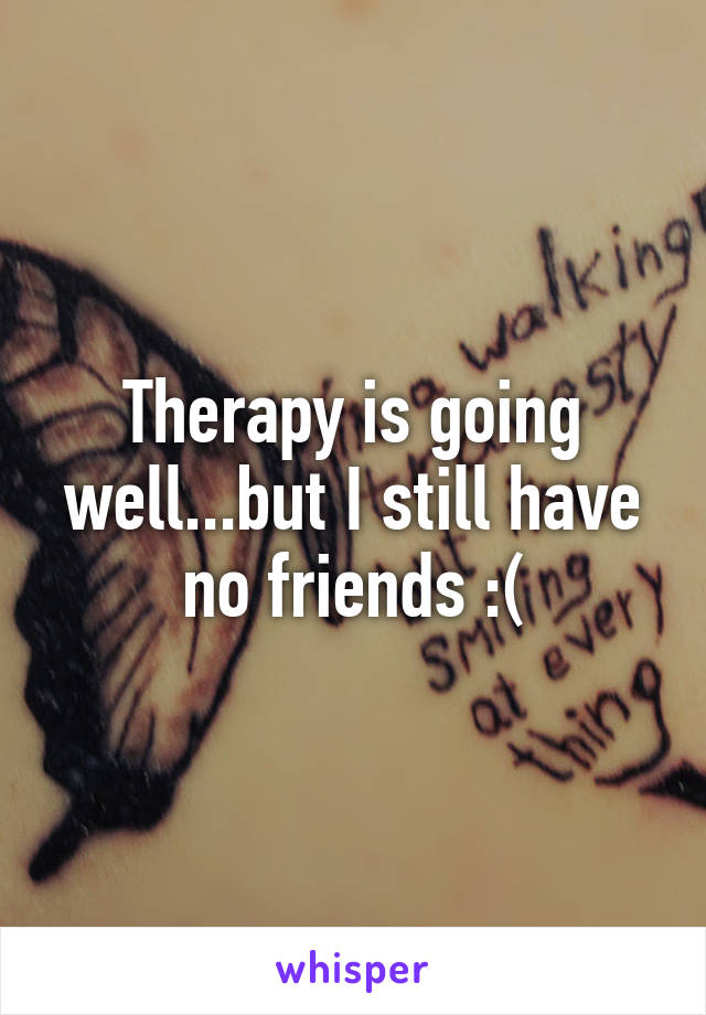 Therapy is going well...but I still have no friends :(