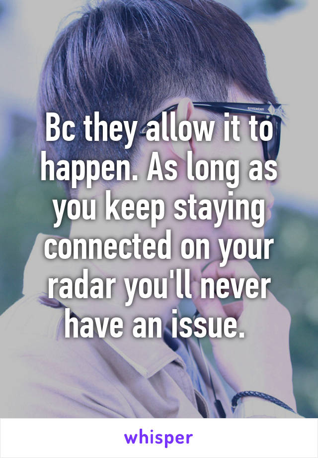 Bc they allow it to happen. As long as you keep staying connected on your radar you'll never have an issue. 