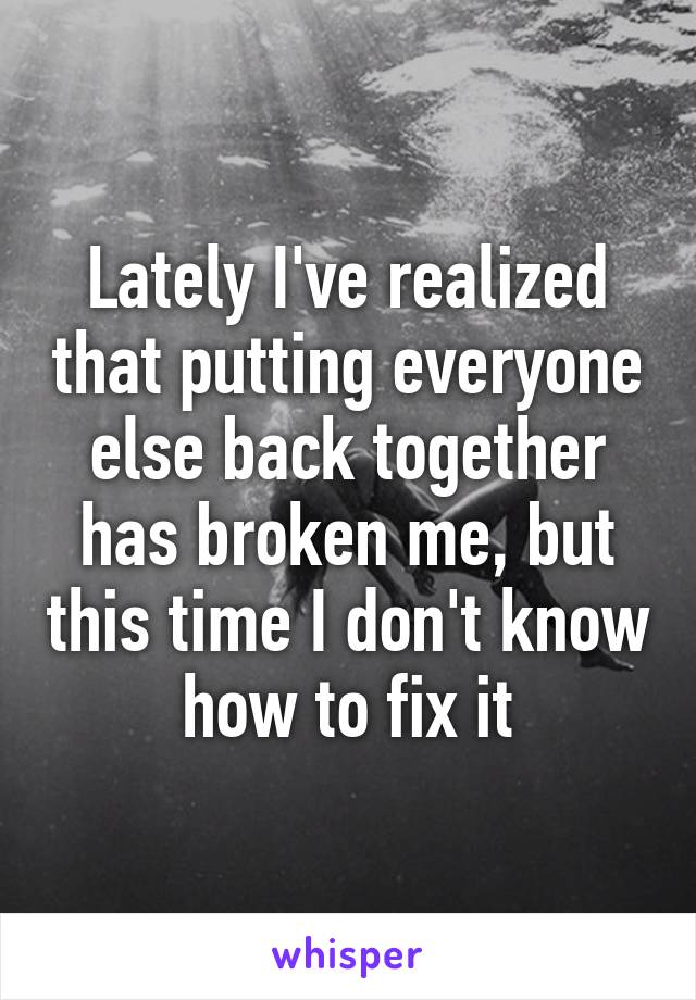 Lately I've realized that putting everyone else back together has broken me, but this time I don't know how to fix it