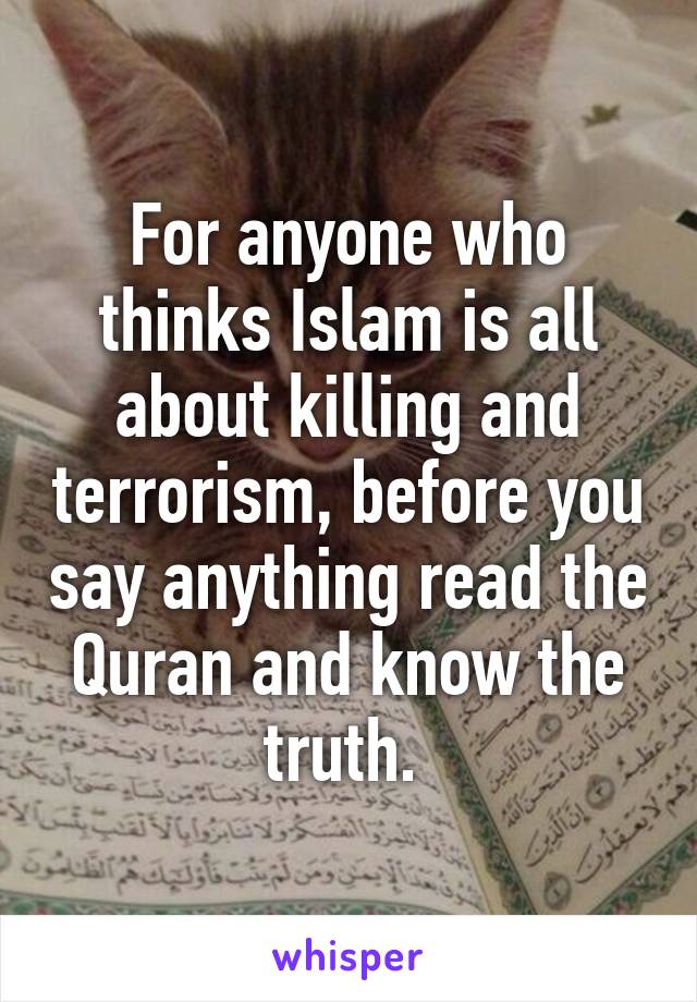 For anyone who thinks Islam is all about killing and terrorism, before you say anything read the Quran and know the truth. 