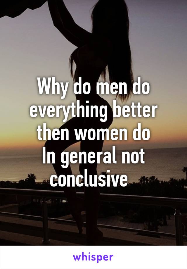 Why do men do everything better then women do
In general not conclusive  