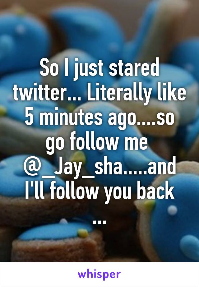 So I just stared twitter... Literally like 5 minutes ago....so go follow me 
@_Jay_sha.....and I'll follow you back
...