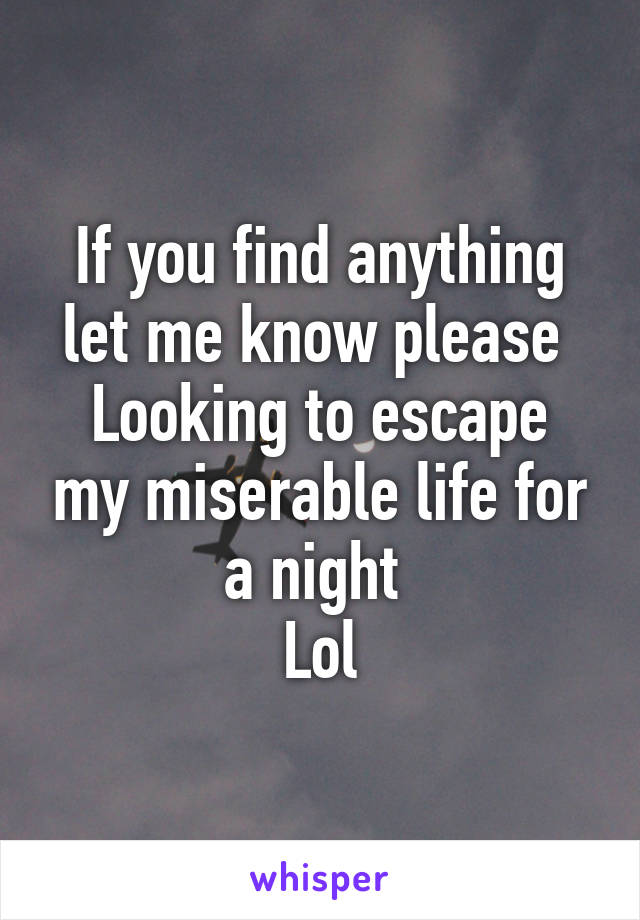 If you find anything let me know please 
Looking to escape my miserable life for a night 
Lol