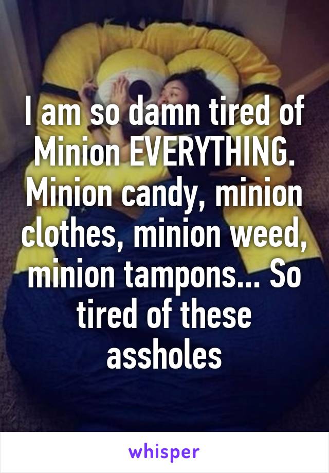 I am so damn tired of Minion EVERYTHING. Minion candy, minion clothes, minion weed, minion tampons... So tired of these assholes
