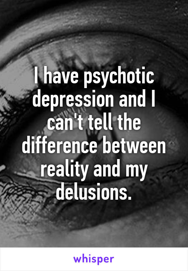 I have psychotic depression and I can't tell the difference between reality and my delusions.