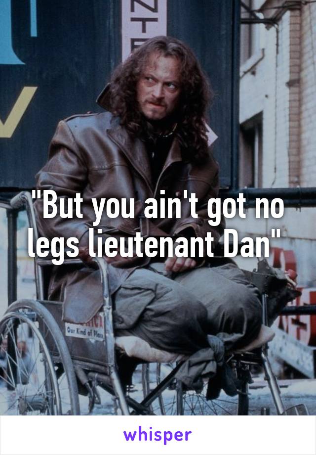 "But you ain't got no legs lieutenant Dan" 