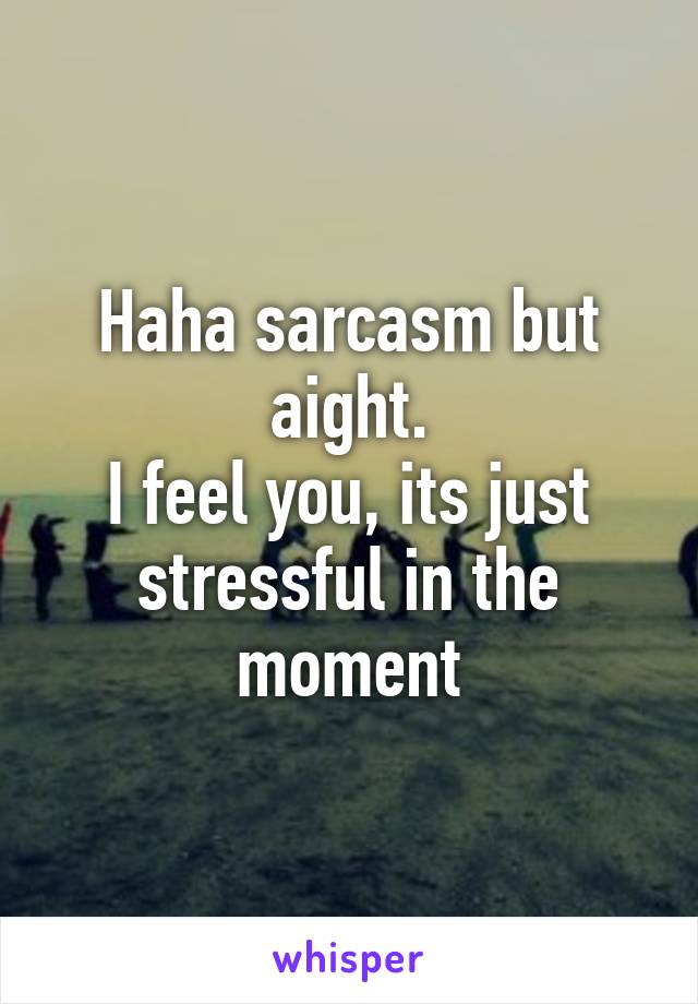 Haha sarcasm but aight.
I feel you, its just stressful in the moment