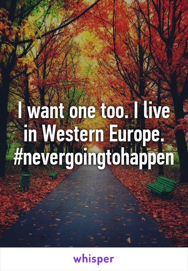 I want one too. I live in Western Europe.
#nevergoingtohappen