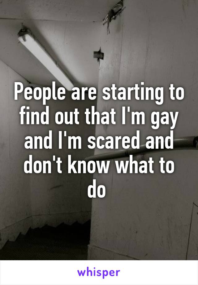 People are starting to find out that I'm gay and I'm scared and don't know what to do 