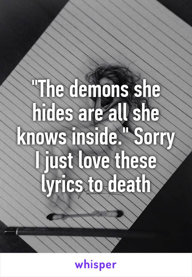 "The demons she hides are all she knows inside." Sorry I just love these lyrics to death