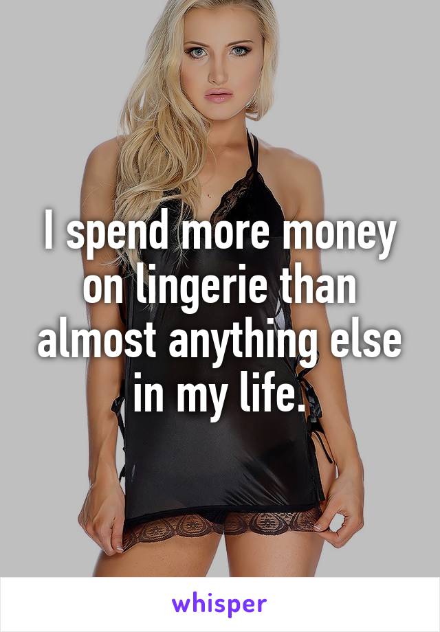 I spend more money on lingerie than almost anything else in my life.