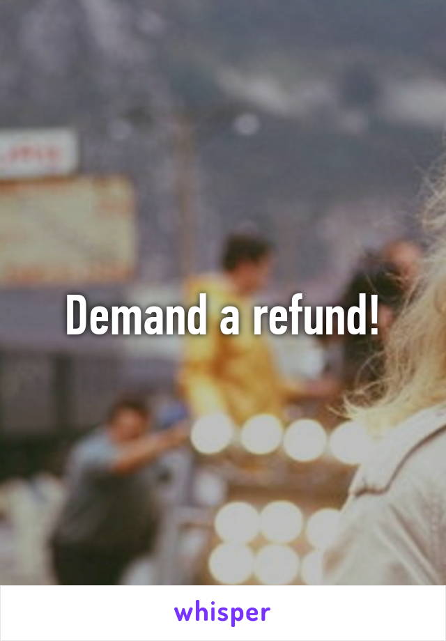 Demand a refund!