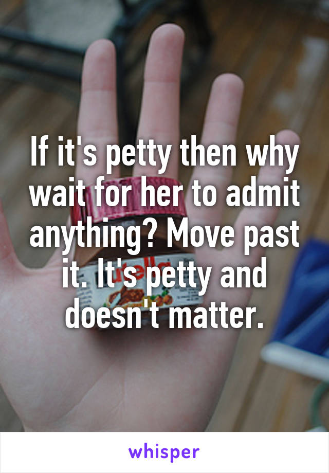 If it's petty then why wait for her to admit anything? Move past it. It's petty and doesn't matter.