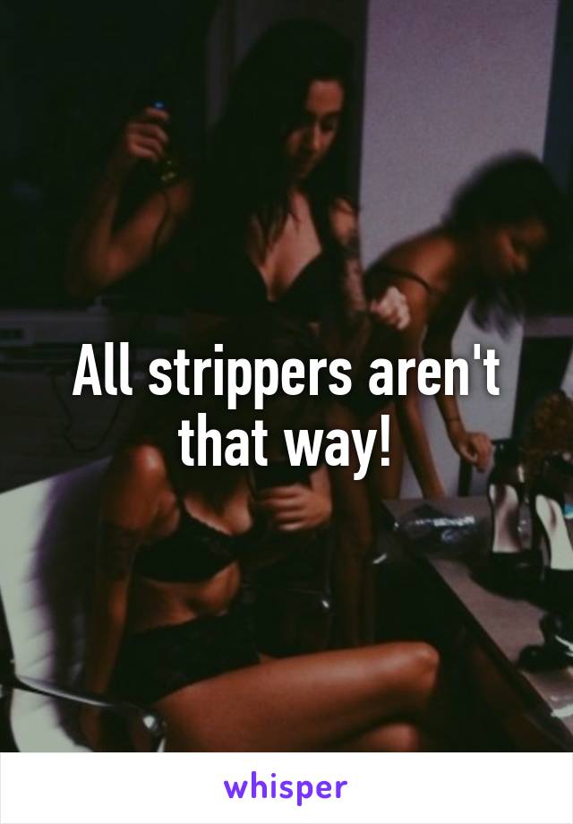 All strippers aren't that way!