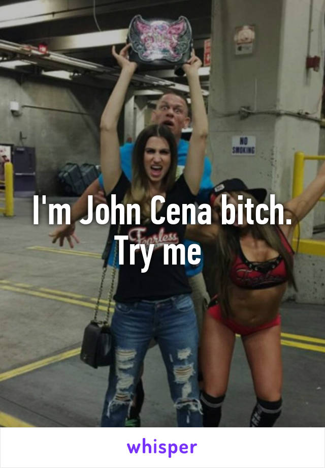 I'm John Cena bitch. Try me 