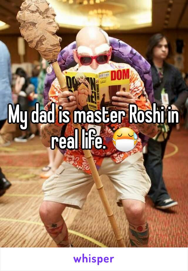 My dad is master Roshi in real life. 😷