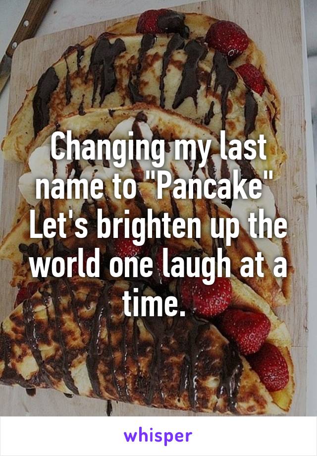 Changing my last name to "Pancake" 
Let's brighten up the world one laugh at a time. 
