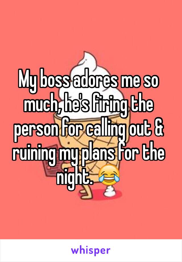 My boss adores me so much, he's firing the person for calling out & ruining my plans for the night. 😂