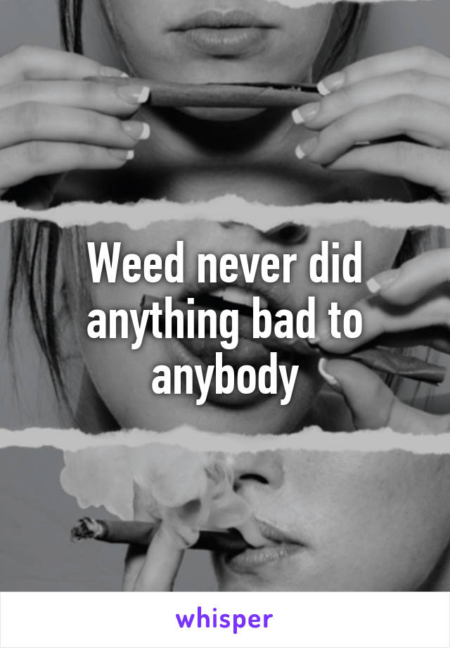 Weed never did anything bad to anybody