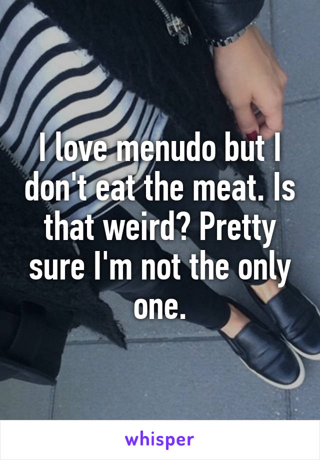 I love menudo but I don't eat the meat. Is that weird? Pretty sure I'm not the only one.