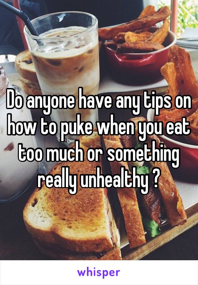 Do anyone have any tips on how to puke when you eat too much or something really unhealthy ?