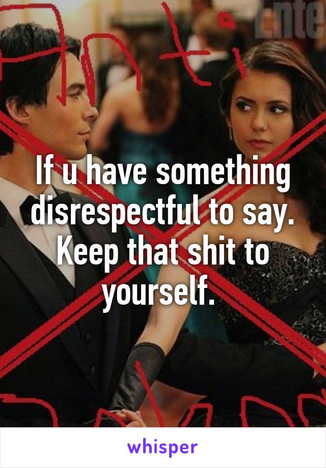 If u have something disrespectful to say. Keep that shit to yourself. 