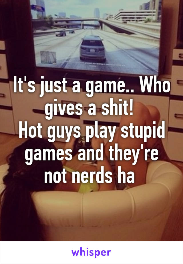 It's just a game.. Who gives a shit! 
Hot guys play stupid games and they're not nerds ha 