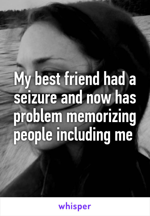 My best friend had a seizure and now has problem memorizing people including me 