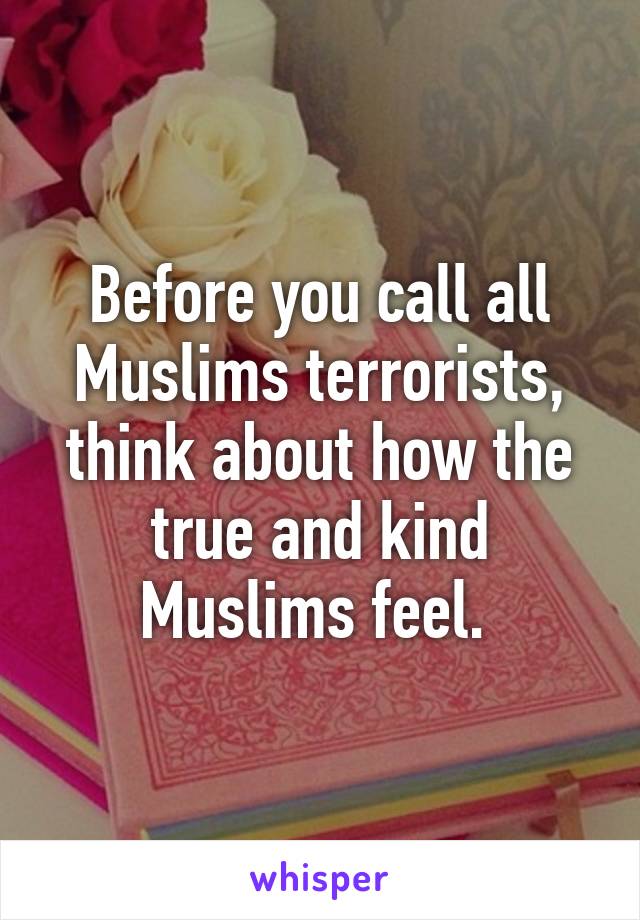 Before you call all Muslims terrorists, think about how the true and kind Muslims feel. 