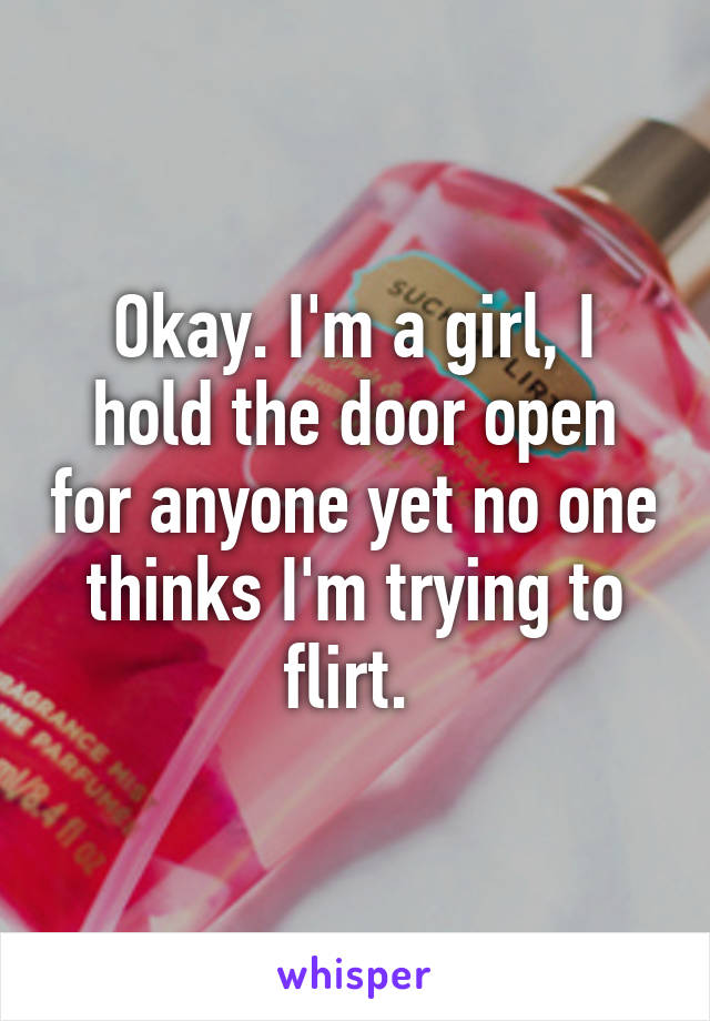 Okay. I'm a girl, I hold the door open for anyone yet no one thinks I'm trying to flirt. 