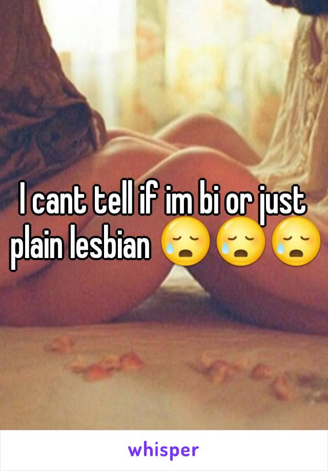 I cant tell if im bi or just plain lesbian 😥😥😥