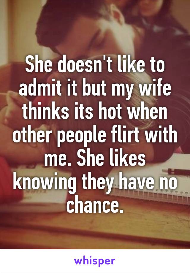 She doesn't like to admit it but my wife thinks its hot when other people flirt with me. She likes knowing they have no chance.