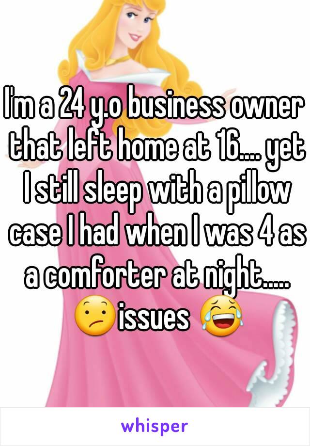 I'm a 24 y.o business owner that left home at 16.... yet I still sleep with a pillow case I had when I was 4 as a comforter at night..... 😕issues 😂