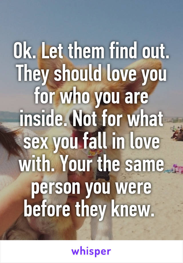 Ok. Let them find out. They should love you for who you are inside. Not for what sex you fall in love with. Your the same person you were before they knew. 