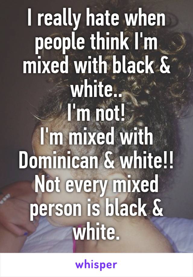 I really hate when people think I'm mixed with black & white..
I'm not!
I'm mixed with Dominican & white!!
Not every mixed person is black & white.
