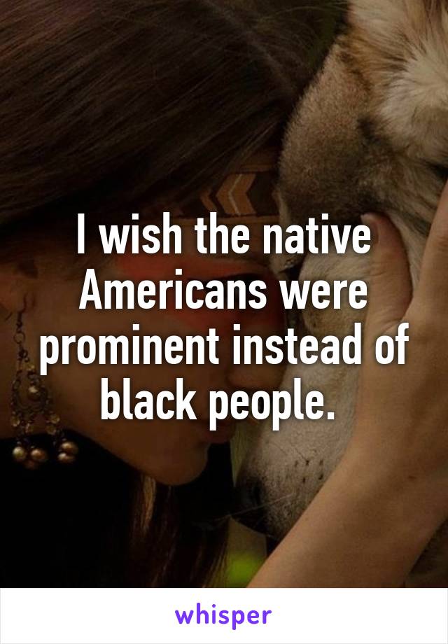 I wish the native Americans were prominent instead of black people. 