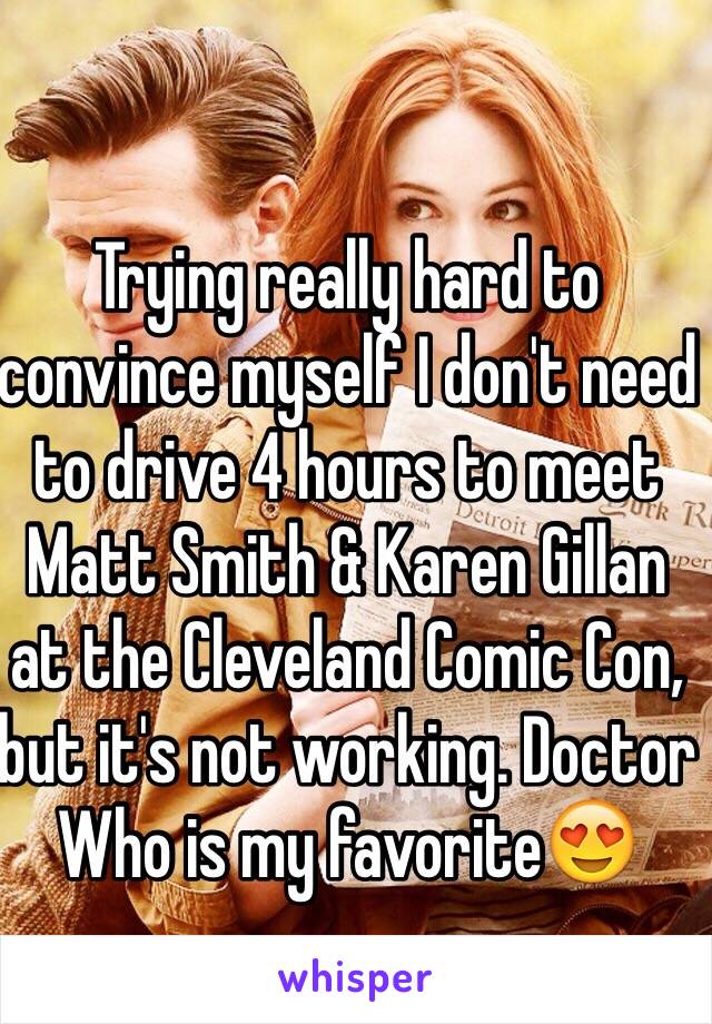 Trying really hard to convince myself I don't need to drive 4 hours to meet Matt Smith & Karen Gillan at the Cleveland Comic Con, but it's not working. Doctor Who is my favorite😍