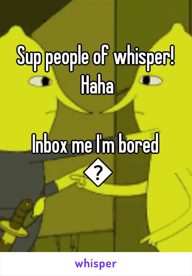 Sup people of whisper! Haha

Inbox me I'm bored 😁